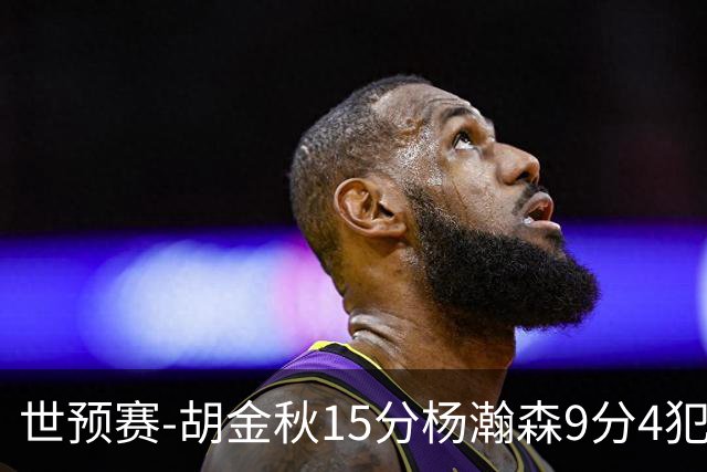世预赛-胡金秋15分杨瀚森9分4犯 中国男篮主场负日本