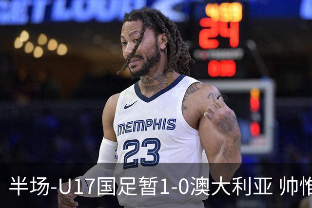 半场-U17国足暂1-0澳大利亚 帅惟浩1V2超车破门徐正鹏挑传助攻