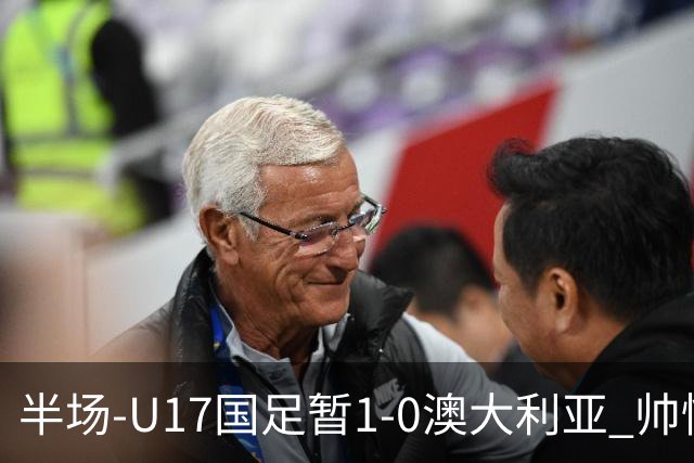 半场-U17国足暂1-0澳大利亚 帅惟浩1V2超车破门徐正鹏挑传助攻