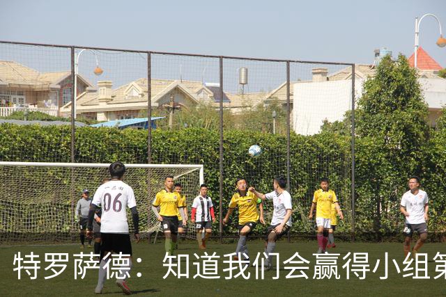 特罗萨德：知道我们会赢得小组第一，每个人都想在世界杯证明自己