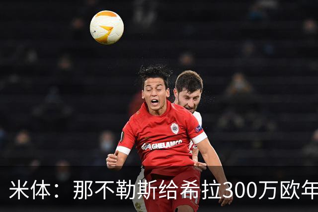 米体：那不勒斯给希拉300万欧年薪米兰直接开500万，还有意范戴克