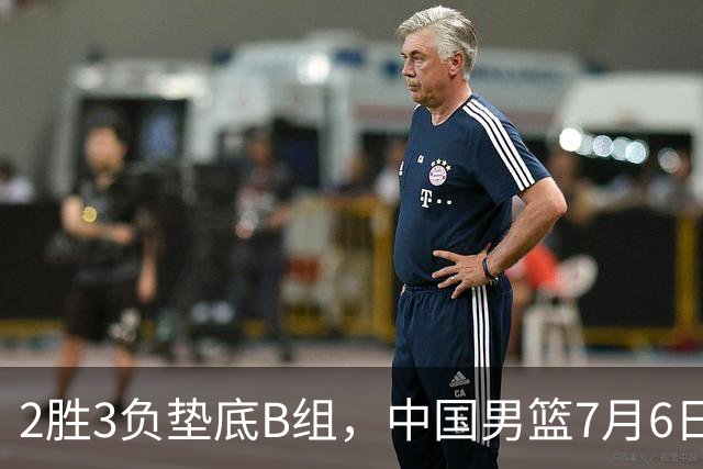 2胜3负垫底B组，中国男篮7月6日生死战打中国台北，郭导必须调整
