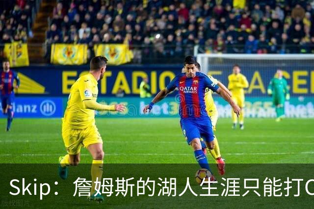 Skip：詹姆斯的湖人生涯只能打C 没法在这里退役他内心很煎熬